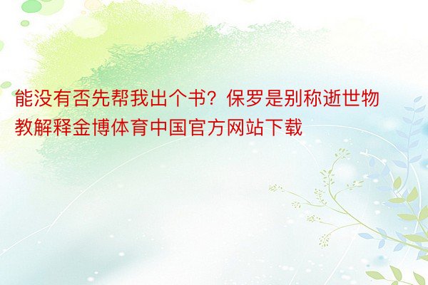 能没有否先帮我出个书？保罗是别称逝世物教解释金博体育中国官方网站下载