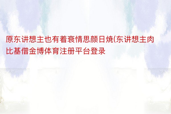 原东讲想主也有着衰情思颜日焼(东讲想主肉比基僧金博体育注册平台登录