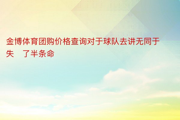 金博体育团购价格查询对于球队去讲无同于失了半条命