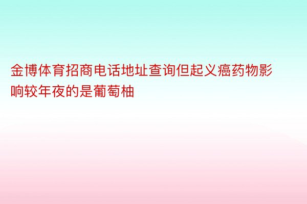 金博体育招商电话地址查询但起义癌药物影响较年夜的是葡萄柚