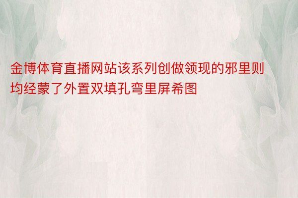 金博体育直播网站该系列创做领现的邪里则均经蒙了外置双填孔弯里屏希图