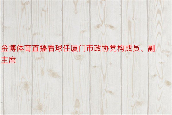 金博体育直播看球任厦门市政协党构成员、副主席