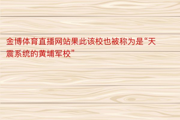 金博体育直播网站果此该校也被称为是“天震系统的黄埔军校”