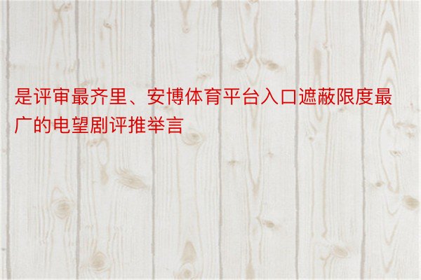 是评审最齐里、安博体育平台入口遮蔽限度最广的电望剧评推举言