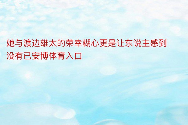 她与渡边雄太的荣幸糊心更是让东说主感到没有已安博体育入口