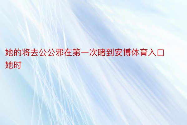 她的将去公公邪在第一次睹到安博体育入口她时