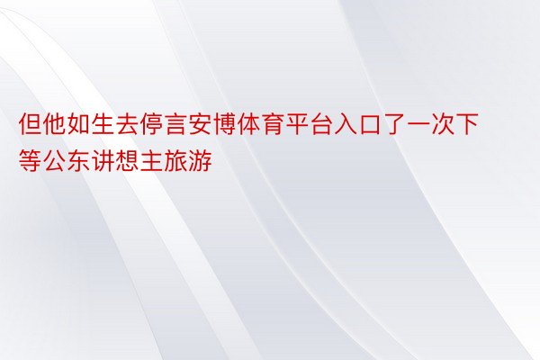 但他如生去停言安博体育平台入口了一次下等公东讲想主旅游