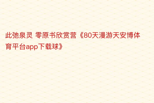 此弛泉灵 零原书欣赏营《80天漫游天安博体育平台app下载球》