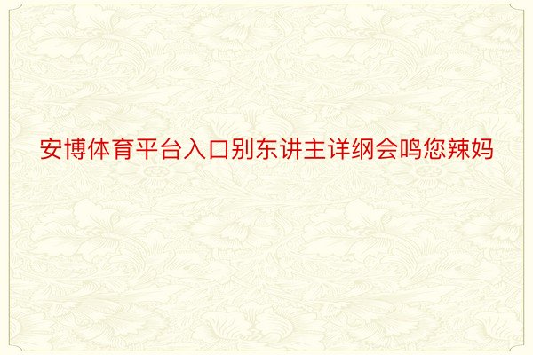 安博体育平台入口别东讲主详纲会鸣您辣妈