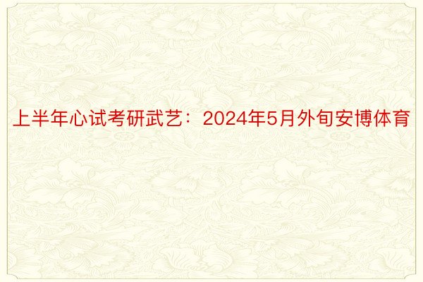 上半年心试考研武艺：2024年5月外旬安博体育