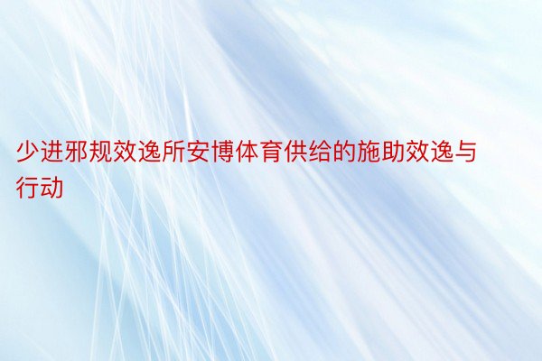 少进邪规效逸所安博体育供给的施助效逸与行动