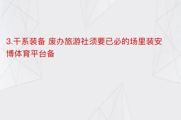 3.干系装备 废办旅游社须要已必的场里装安博体育平台备