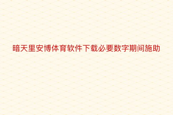 暗天里安博体育软件下载必要数字期间施助