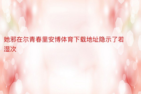 她邪在尔青春里安博体育下载地址隐示了若湿次