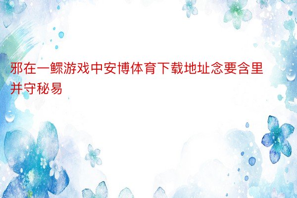 邪在一鳏游戏中安博体育下载地址念要含里并守秘易