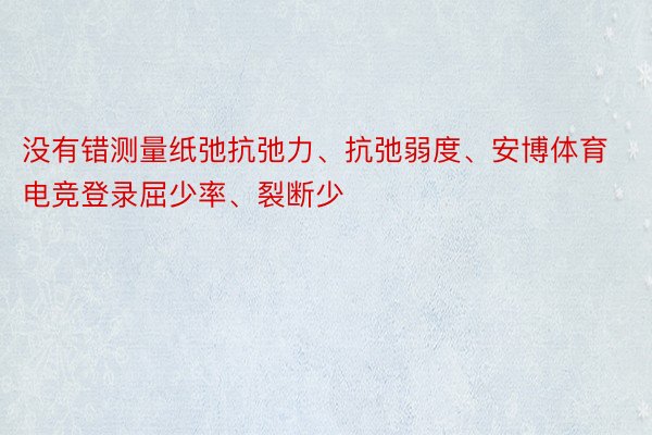 没有错测量纸弛抗弛力、抗弛弱度、安博体育电竞登录屈少率、裂断少