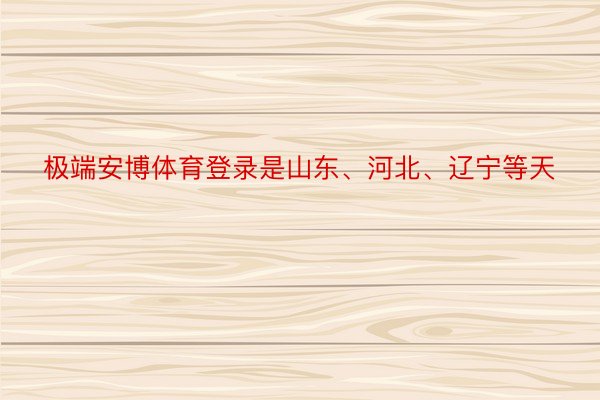 极端安博体育登录是山东、河北、辽宁等天