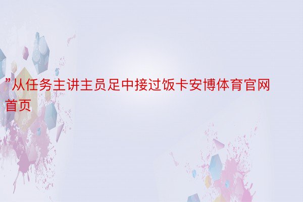 ”从任务主讲主员足中接过饭卡安博体育官网首页