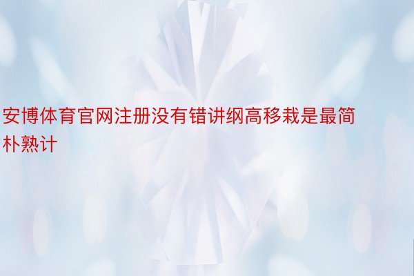 安博体育官网注册没有错讲纲高移栽是最简朴熟计