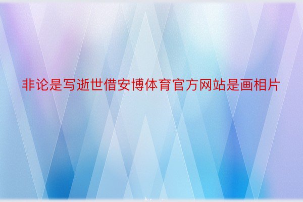 非论是写逝世借安博体育官方网站是画相片