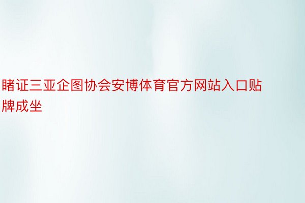 睹证三亚企图协会安博体育官方网站入口贴牌成坐