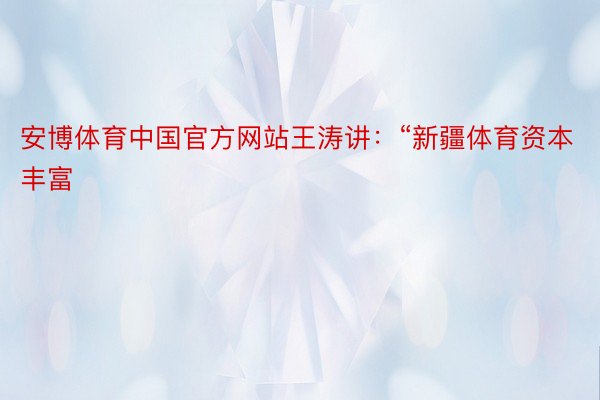 安博体育中国官方网站王涛讲：“新疆体育资本丰富