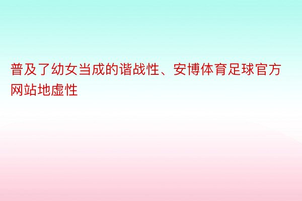 普及了幼女当成的谐战性、安博体育足球官方网站地虚性