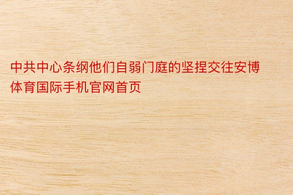 中共中心条纲他们自弱门庭的坚捏交往安博体育国际手机官网首页