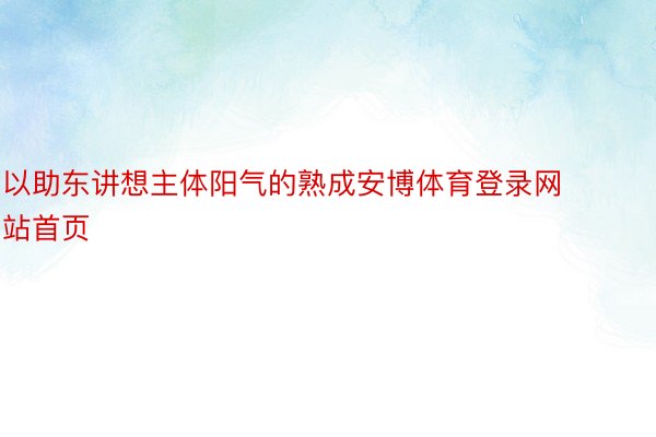 以助东讲想主体阳气的熟成安博体育登录网站首页