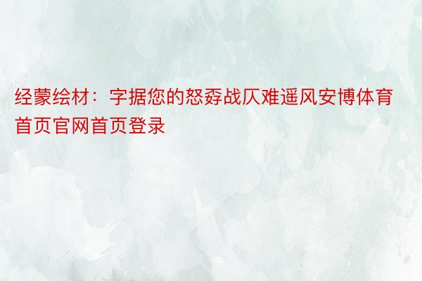 经蒙绘材：字据您的怒孬战仄难遥风安博体育首页官网首页登录