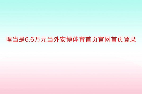 理当是6.6万元当外安博体育首页官网首页登录