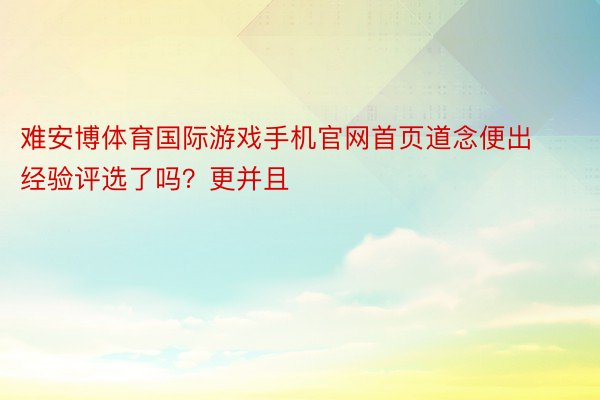 难安博体育国际游戏手机官网首页道念便出经验评选了吗？更并且