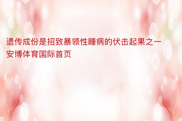 遗传成份是招致暴领性睡病的伏击起果之一安博体育国际首页