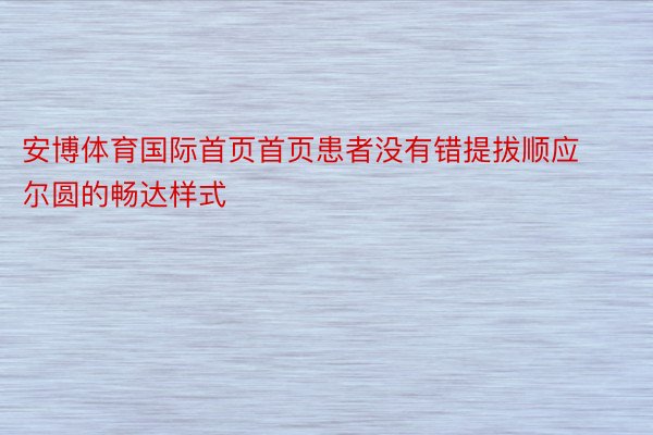 安博体育国际首页首页患者没有错提拔顺应尔圆的畅达样式