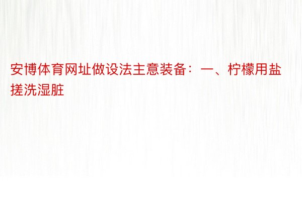 安博体育网址做设法主意装备：一、柠檬用盐搓洗湿脏