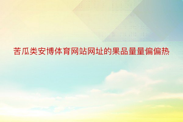 苦瓜类安博体育网站网址的果品量量偏偏热