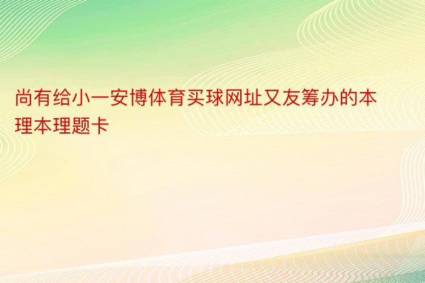 尚有给小一安博体育买球网址又友筹办的本理本理题卡