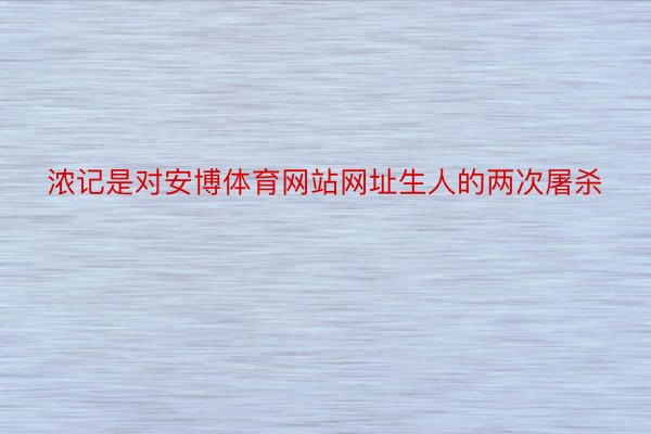 浓记是对安博体育网站网址生人的两次屠杀