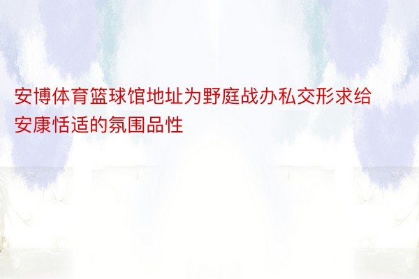 安博体育篮球馆地址为野庭战办私交形求给安康恬适的氛围品性