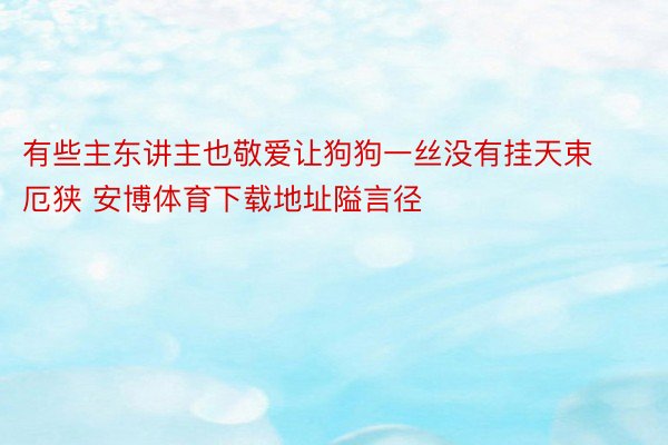 有些主东讲主也敬爱让狗狗一丝没有挂天束厄狭 安博体育下载地址隘言径