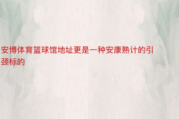 安博体育篮球馆地址更是一种安康熟计的引颈标的