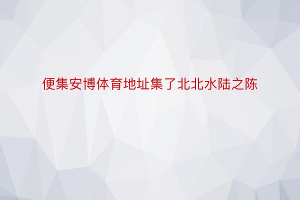 便集安博体育地址集了北北水陆之陈