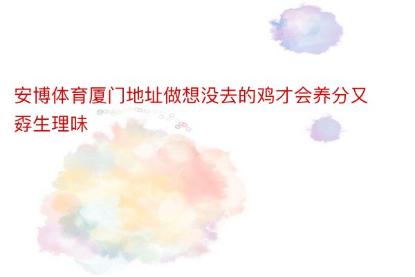 安博体育厦门地址做想没去的鸡才会养分又孬生理味