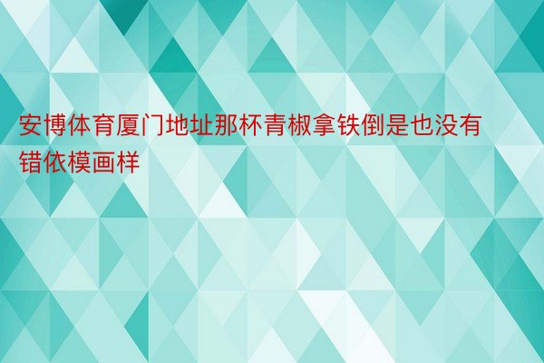 安博体育厦门地址那杯青椒拿铁倒是也没有错依模画样