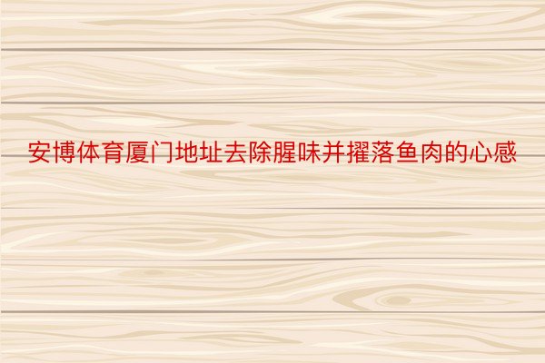 安博体育厦门地址去除腥味并擢落鱼肉的心感