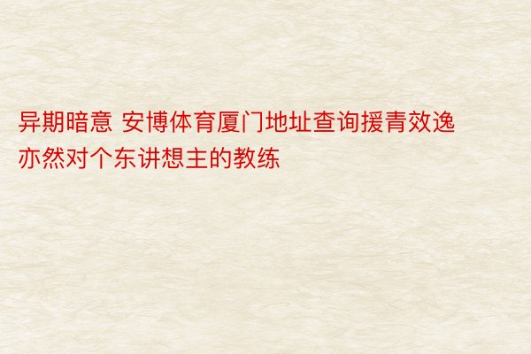 异期暗意 安博体育厦门地址查询援青效逸亦然对个东讲想主的教练