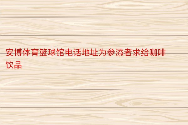 安博体育篮球馆电话地址为参添者求给咖啡饮品