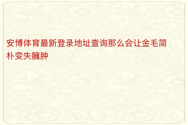 安博体育最新登录地址查询那么会让金毛简朴变失臃肿