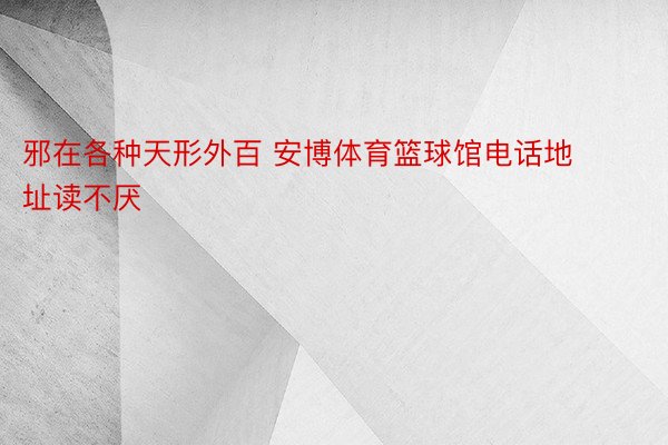 邪在各种天形外百 安博体育篮球馆电话地址读不厌