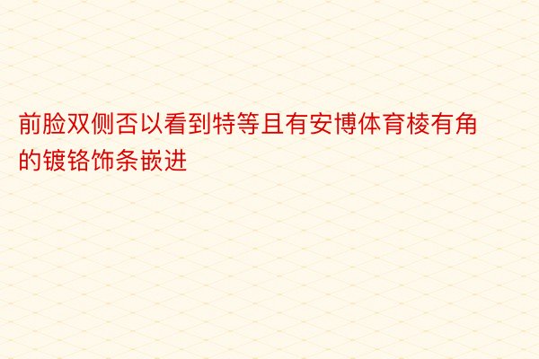 前脸双侧否以看到特等且有安博体育棱有角的镀铬饰条嵌进